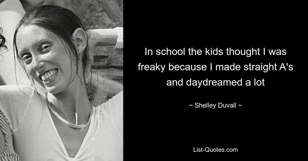 In school the kids thought I was freaky because I made straight A's and daydreamed a lot — © Shelley Duvall