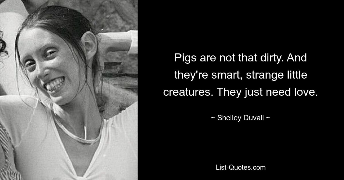 Pigs are not that dirty. And they're smart, strange little creatures. They just need love. — © Shelley Duvall