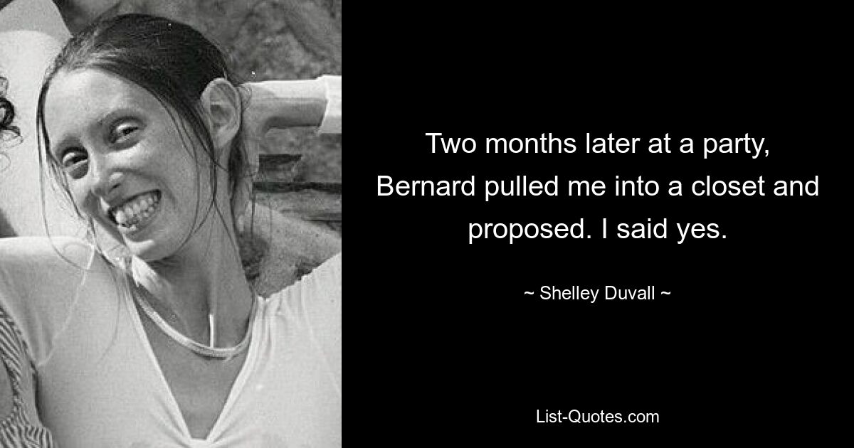 Two months later at a party, Bernard pulled me into a closet and proposed. I said yes. — © Shelley Duvall