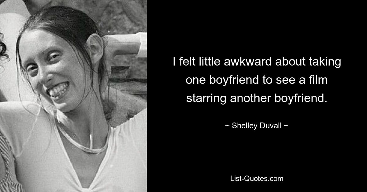 I felt little awkward about taking one boyfriend to see a film starring another boyfriend. — © Shelley Duvall