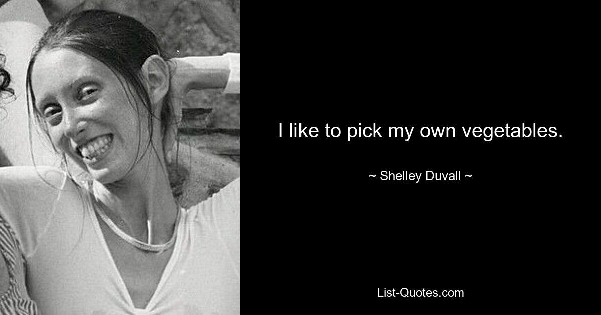 I like to pick my own vegetables. — © Shelley Duvall