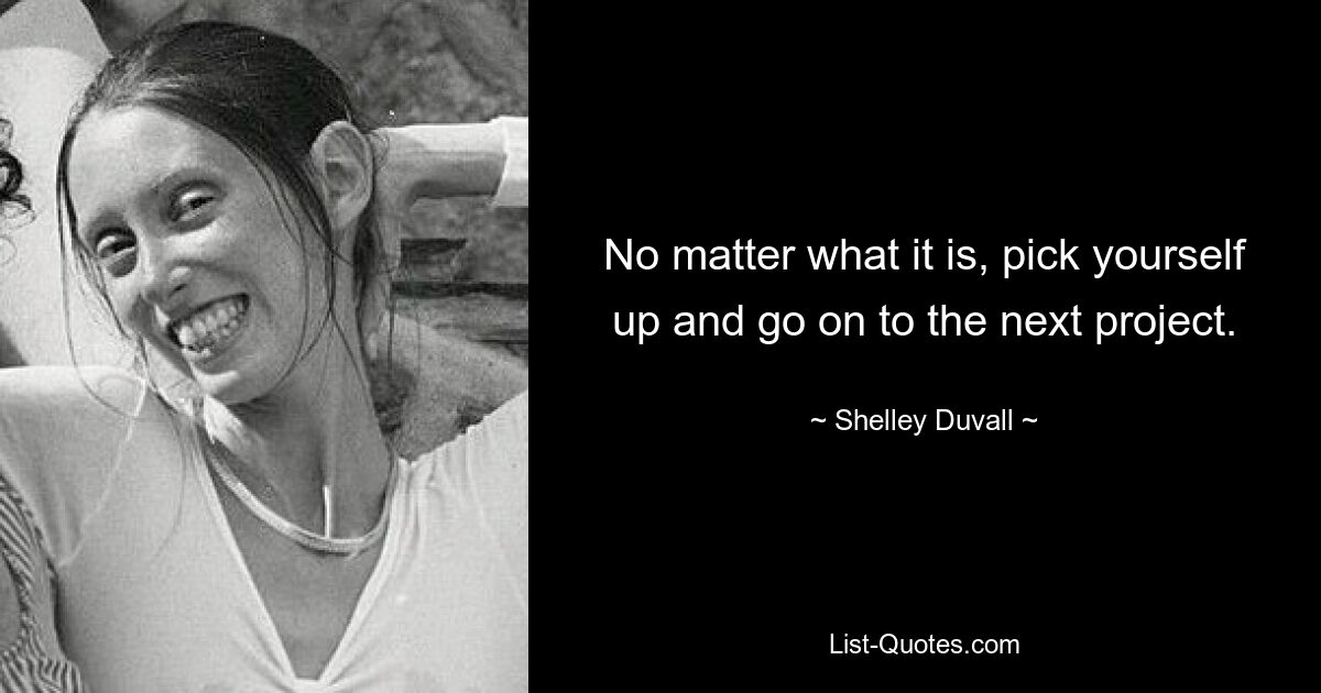 No matter what it is, pick yourself up and go on to the next project. — © Shelley Duvall