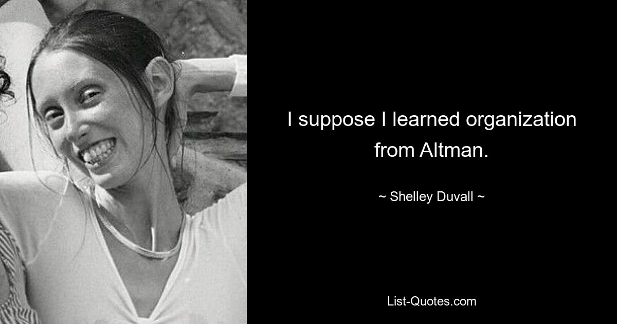 I suppose I learned organization from Altman. — © Shelley Duvall