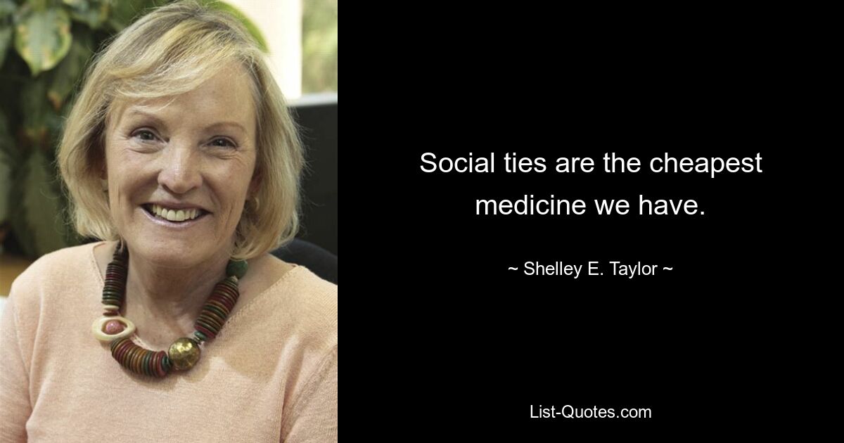 Social ties are the cheapest medicine we have. — © Shelley E. Taylor