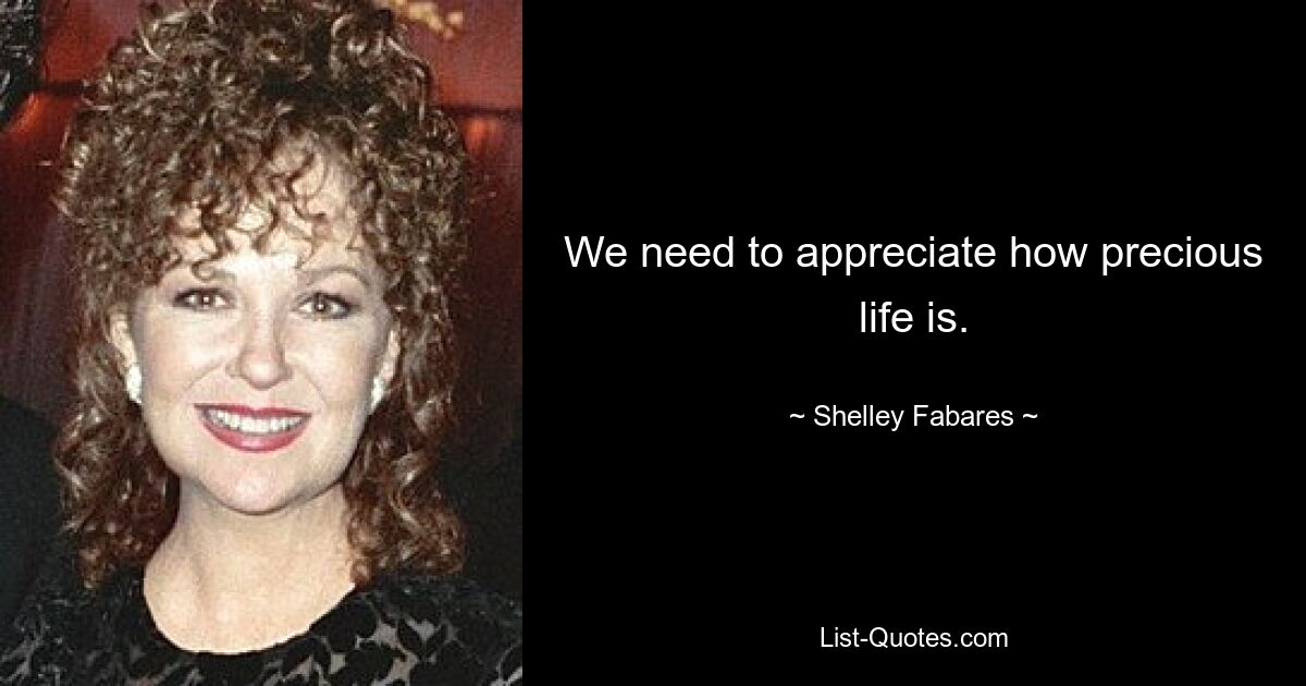 We need to appreciate how precious life is. — © Shelley Fabares