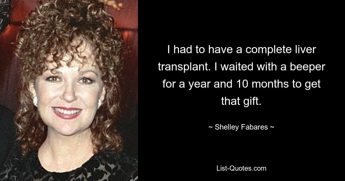 I had to have a complete liver transplant. I waited with a beeper for a year and 10 months to get that gift. — © Shelley Fabares