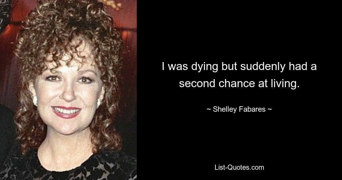 I was dying but suddenly had a second chance at living. — © Shelley Fabares