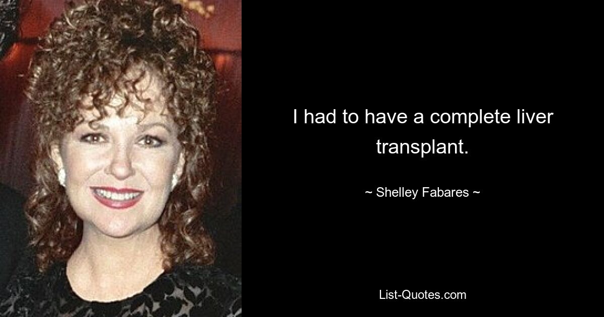 I had to have a complete liver transplant. — © Shelley Fabares