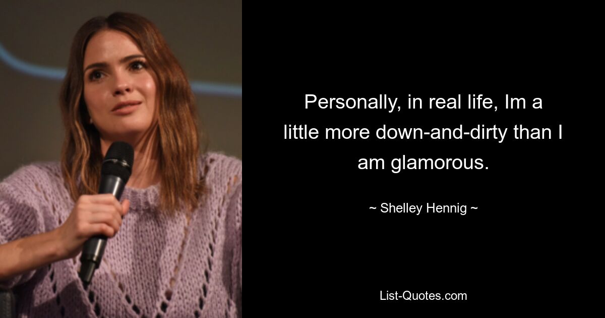 Personally, in real life, Im a little more down-and-dirty than I am glamorous. — © Shelley Hennig