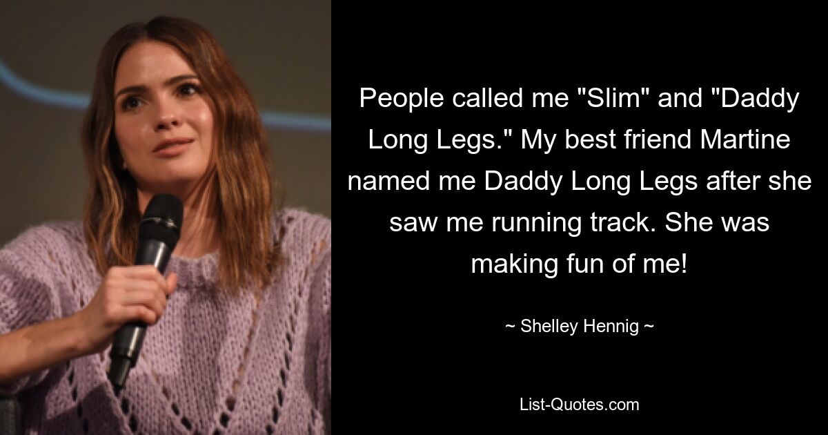 People called me "Slim" and "Daddy Long Legs." My best friend Martine named me Daddy Long Legs after she saw me running track. She was making fun of me! — © Shelley Hennig