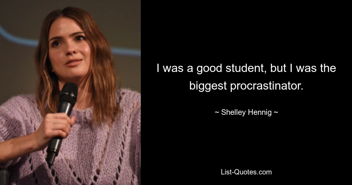 I was a good student, but I was the biggest procrastinator. — © Shelley Hennig