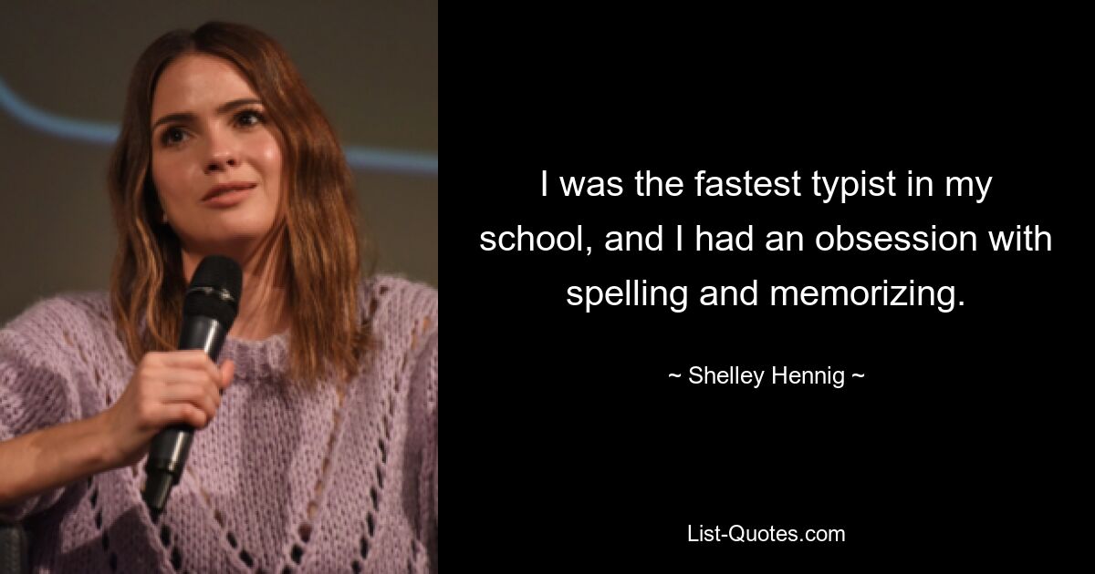 I was the fastest typist in my school, and I had an obsession with spelling and memorizing. — © Shelley Hennig