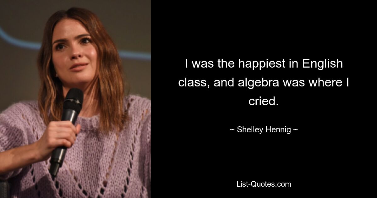 I was the happiest in English class, and algebra was where I cried. — © Shelley Hennig