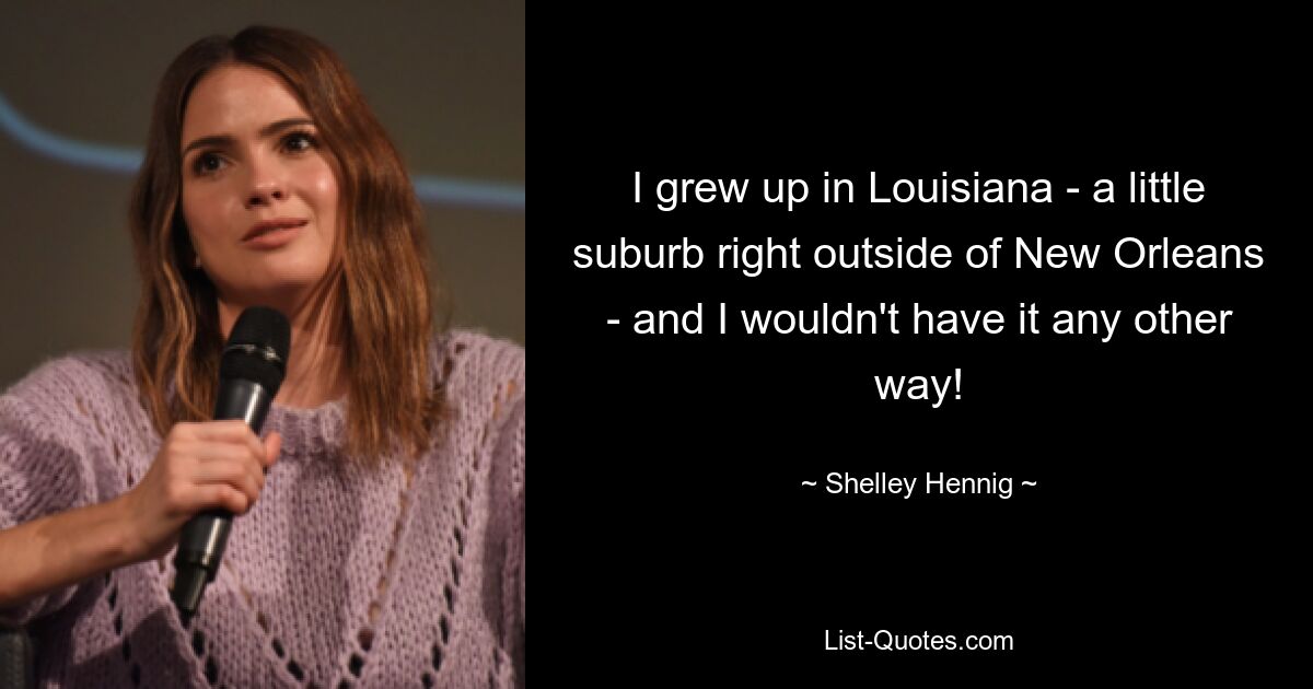 I grew up in Louisiana - a little suburb right outside of New Orleans - and I wouldn't have it any other way! — © Shelley Hennig