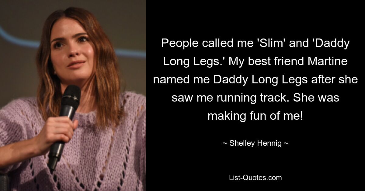 People called me 'Slim' and 'Daddy Long Legs.' My best friend Martine named me Daddy Long Legs after she saw me running track. She was making fun of me! — © Shelley Hennig