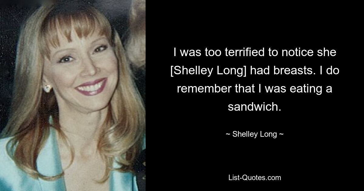 I was too terrified to notice she [Shelley Long] had breasts. I do remember that I was eating a sandwich. — © Shelley Long