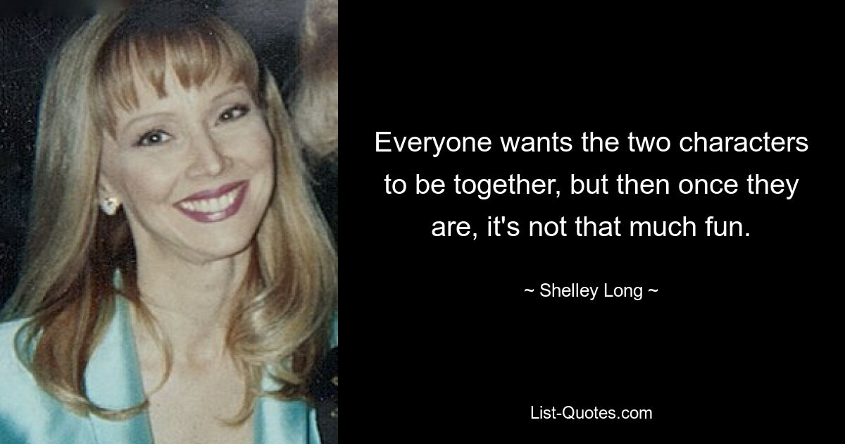 Everyone wants the two characters to be together, but then once they are, it's not that much fun. — © Shelley Long