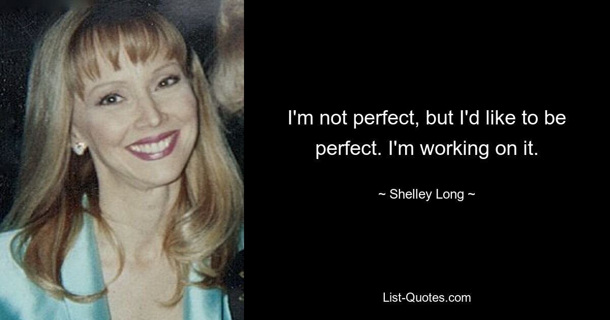 I'm not perfect, but I'd like to be perfect. I'm working on it. — © Shelley Long