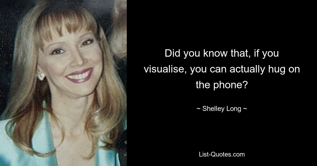 Did you know that, if you visualise, you can actually hug on the phone? — © Shelley Long