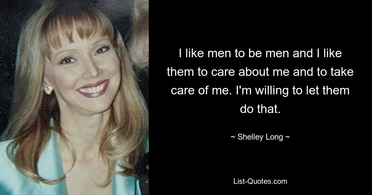 I like men to be men and I like them to care about me and to take care of me. I'm willing to let them do that. — © Shelley Long