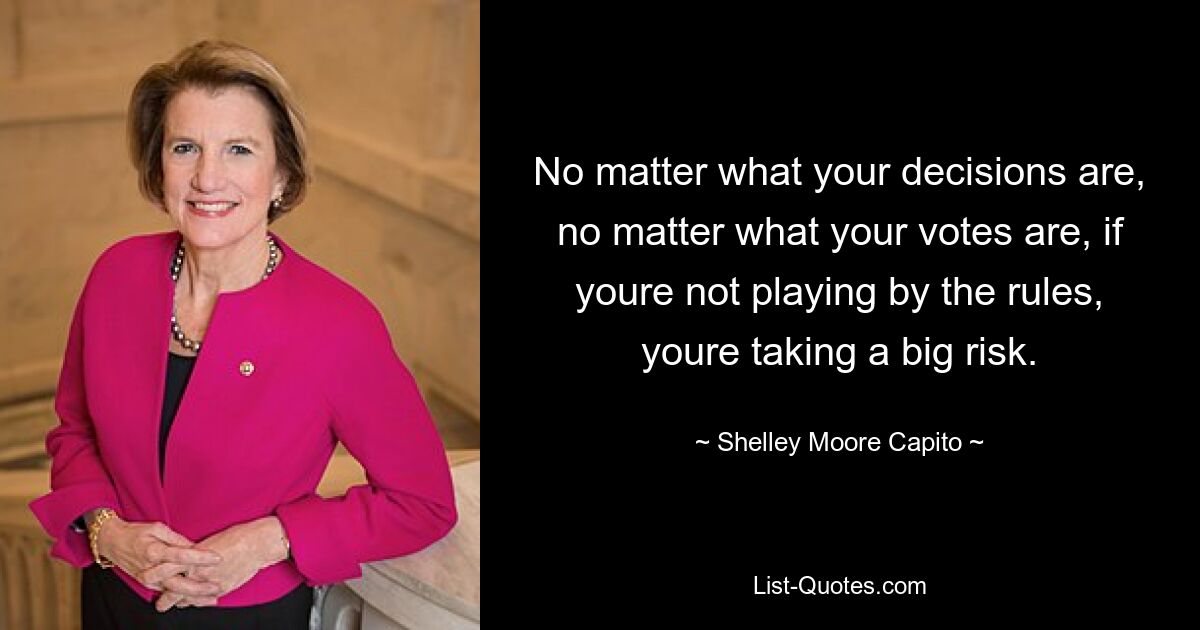 No matter what your decisions are, no matter what your votes are, if youre not playing by the rules, youre taking a big risk. — © Shelley Moore Capito