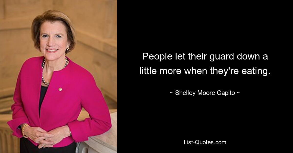 People let their guard down a little more when they're eating. — © Shelley Moore Capito