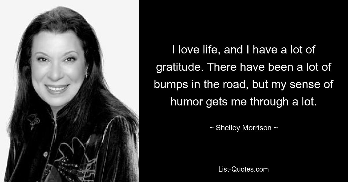 I love life, and I have a lot of gratitude. There have been a lot of bumps in the road, but my sense of humor gets me through a lot. — © Shelley Morrison