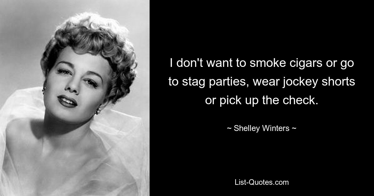 I don't want to smoke cigars or go to stag parties, wear jockey shorts or pick up the check. — © Shelley Winters