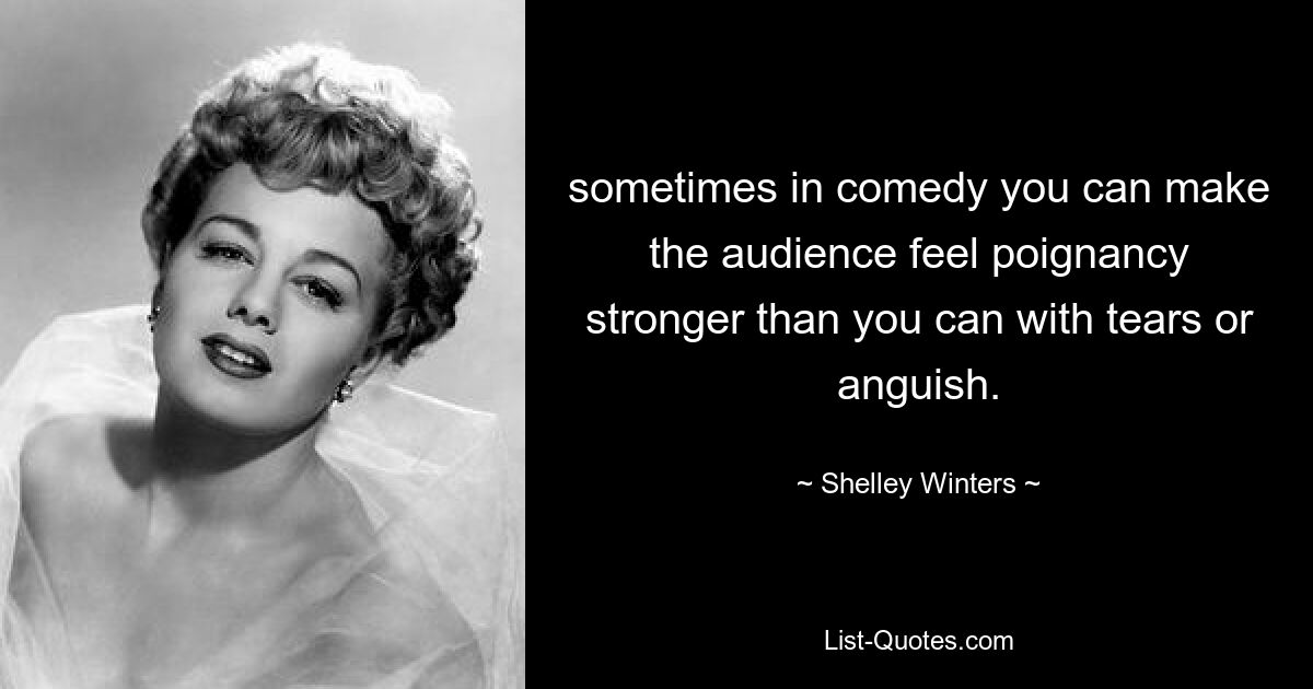 sometimes in comedy you can make the audience feel poignancy stronger than you can with tears or anguish. — © Shelley Winters