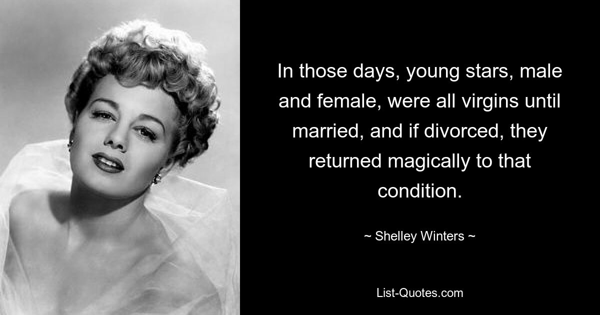 In those days, young stars, male and female, were all virgins until married, and if divorced, they returned magically to that condition. — © Shelley Winters