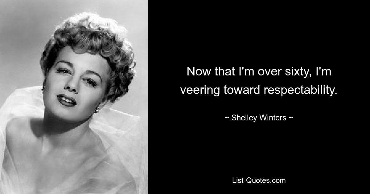 Now that I'm over sixty, I'm veering toward respectability. — © Shelley Winters