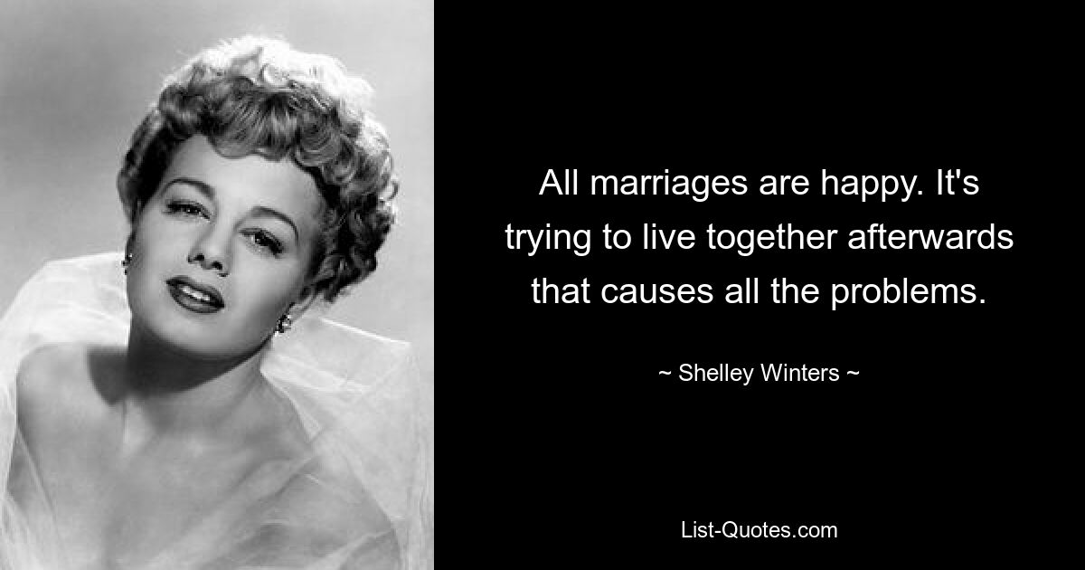 All marriages are happy. It's trying to live together afterwards that causes all the problems. — © Shelley Winters