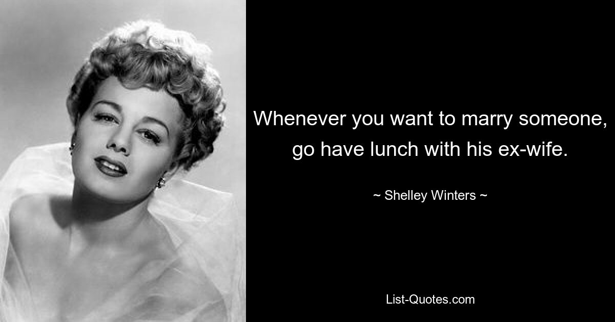 Whenever you want to marry someone, go have lunch with his ex-wife. — © Shelley Winters