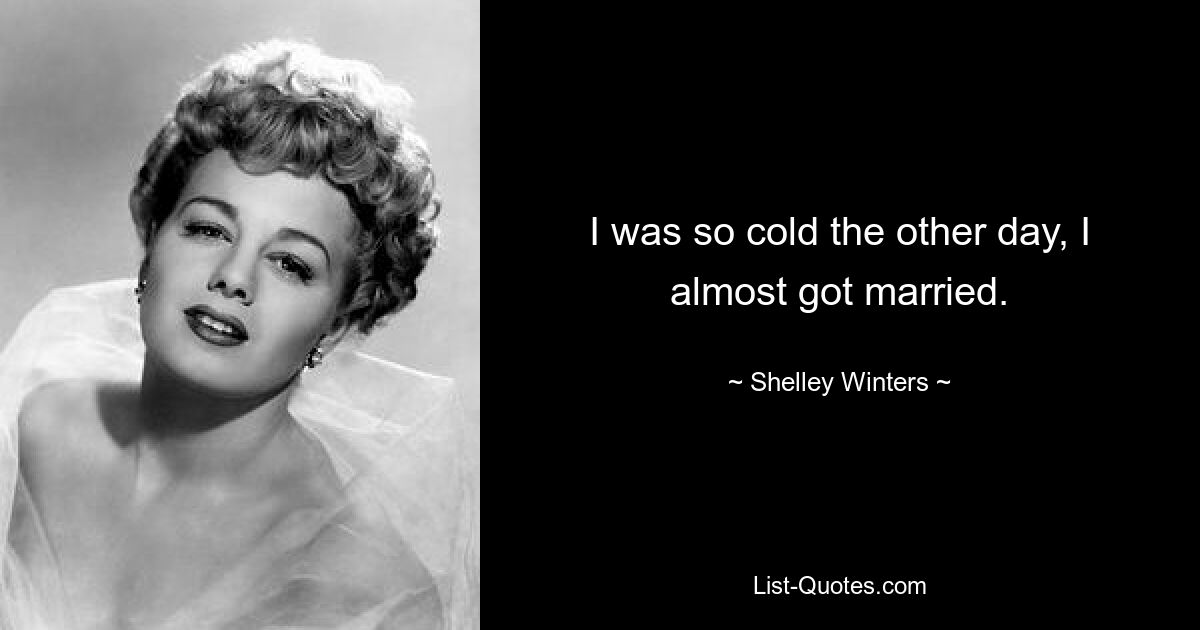 I was so cold the other day, I almost got married. — © Shelley Winters