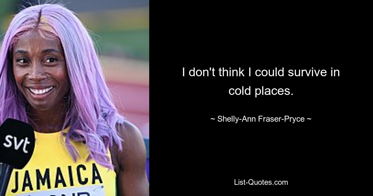 I don't think I could survive in cold places. — © Shelly-Ann Fraser-Pryce