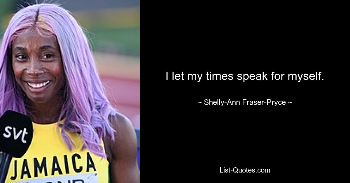 I let my times speak for myself. — © Shelly-Ann Fraser-Pryce