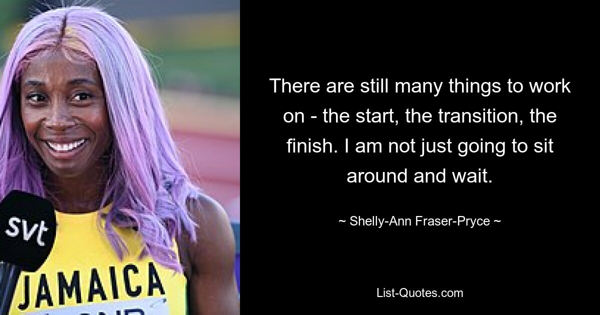 There are still many things to work on - the start, the transition, the finish. I am not just going to sit around and wait. — © Shelly-Ann Fraser-Pryce