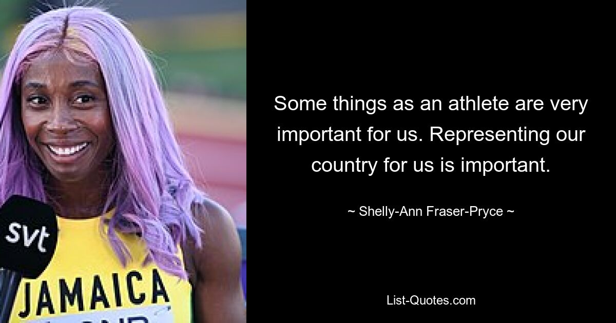 Some things as an athlete are very important for us. Representing our country for us is important. — © Shelly-Ann Fraser-Pryce