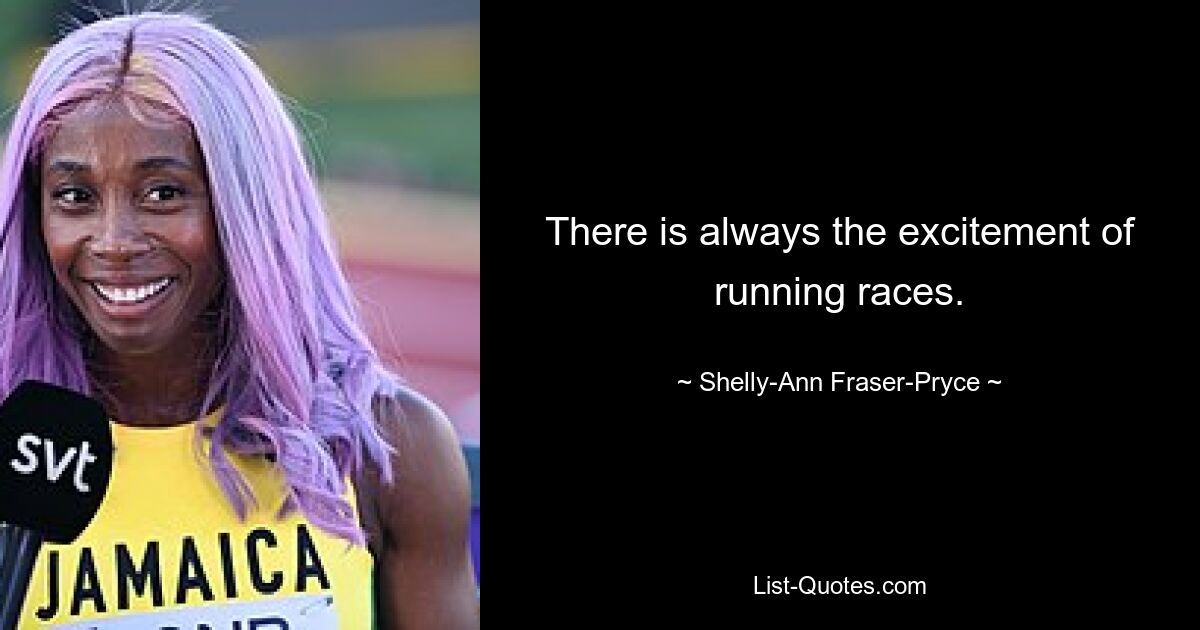 There is always the excitement of running races. — © Shelly-Ann Fraser-Pryce