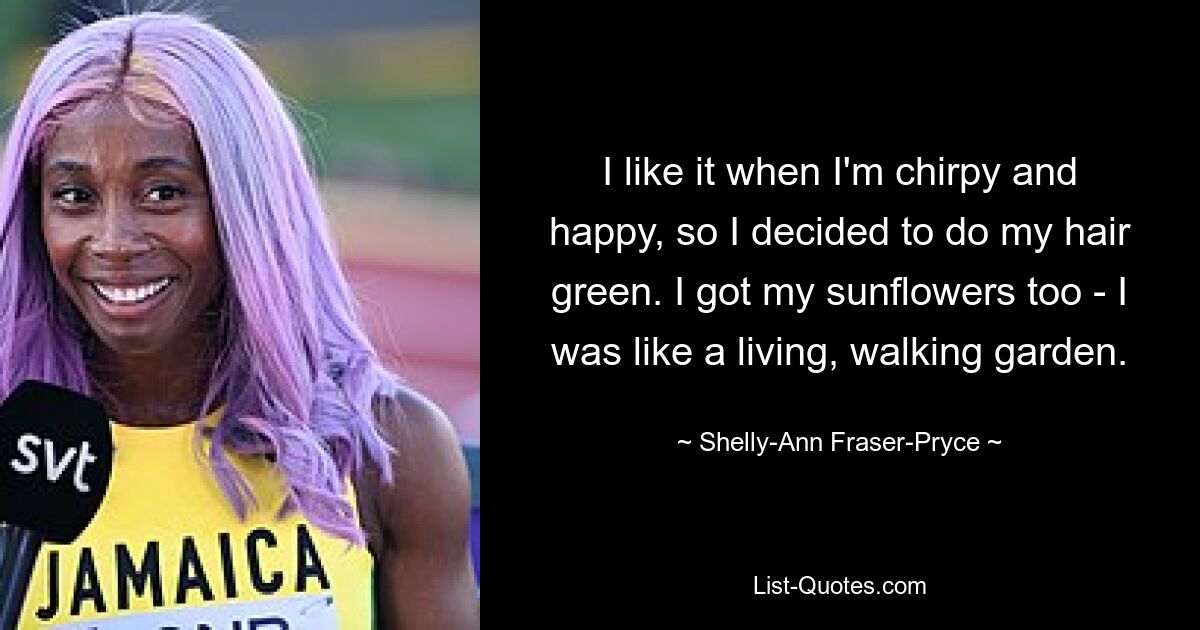 Ich mag es, wenn ich munter und fröhlich bin, deshalb habe ich beschlossen, meine Haare grün zu machen. Ich habe auch meine Sonnenblumen bekommen – ich war wie ein lebendiger, wandelnder Garten. — © Shelly-Ann Fraser-Pryce 