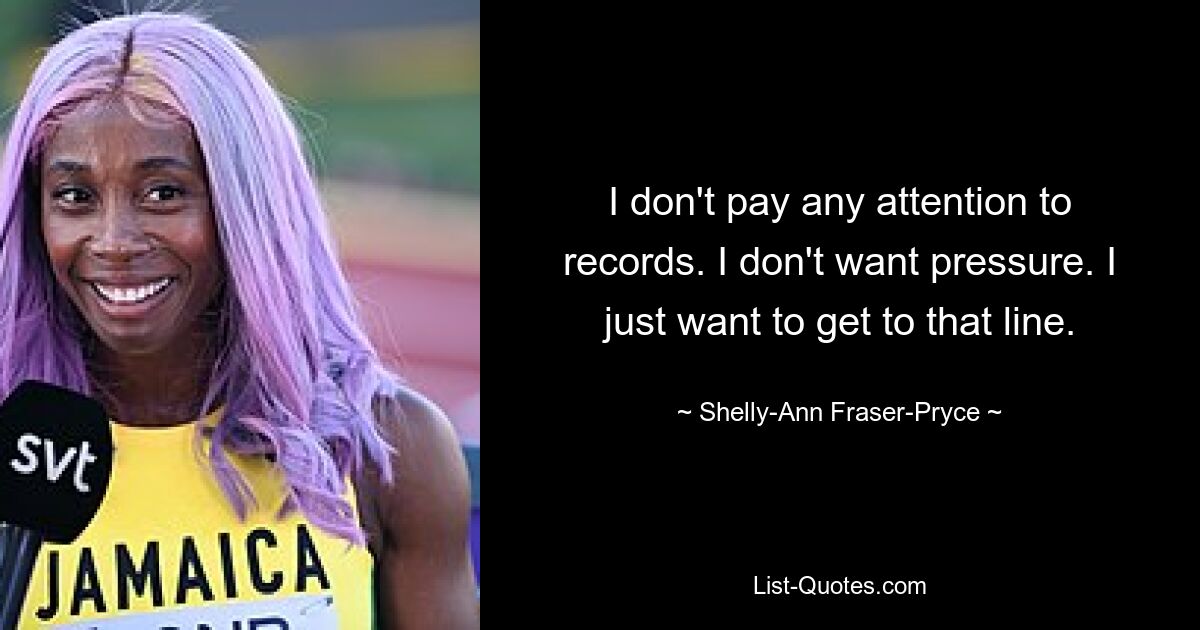 I don't pay any attention to records. I don't want pressure. I just want to get to that line. — © Shelly-Ann Fraser-Pryce