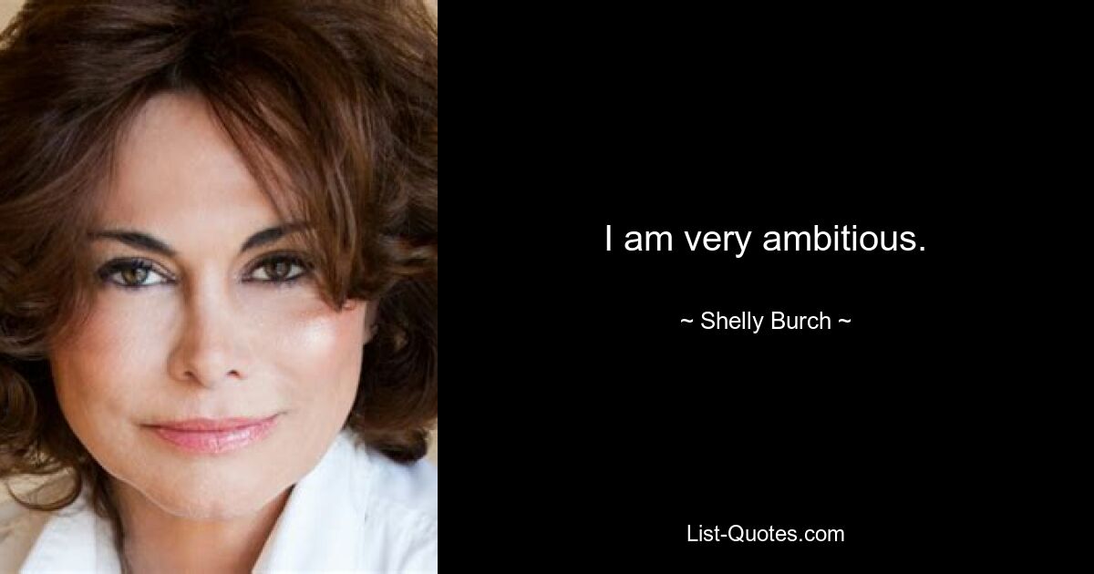 I am very ambitious. — © Shelly Burch