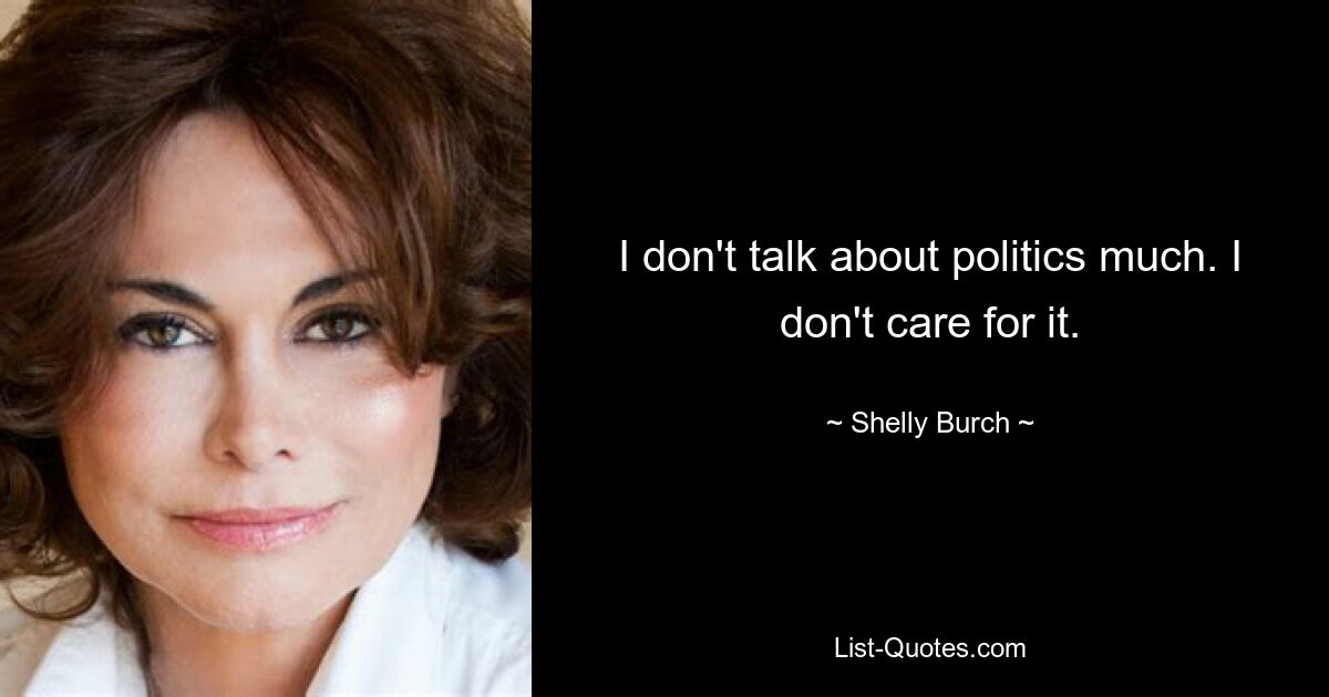 I don't talk about politics much. I don't care for it. — © Shelly Burch