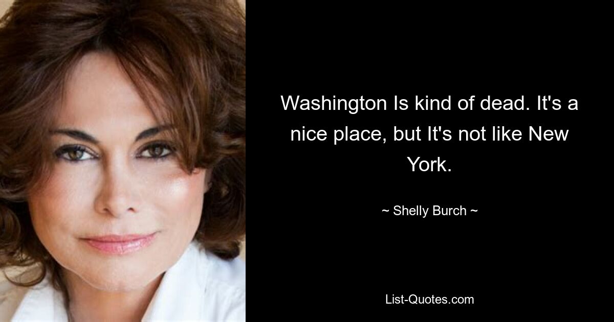 Washington Is kind of dead. It's a nice place, but It's not like New York. — © Shelly Burch