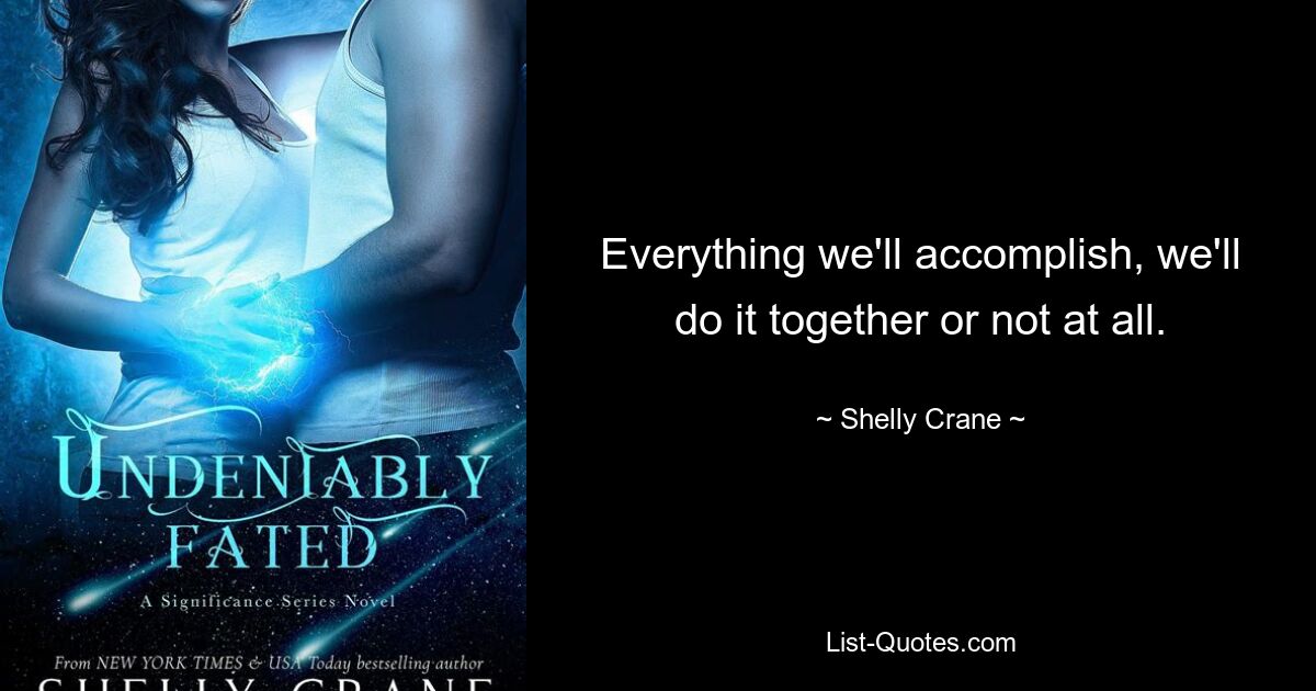 Everything we'll accomplish, we'll do it together or not at all. — © Shelly Crane