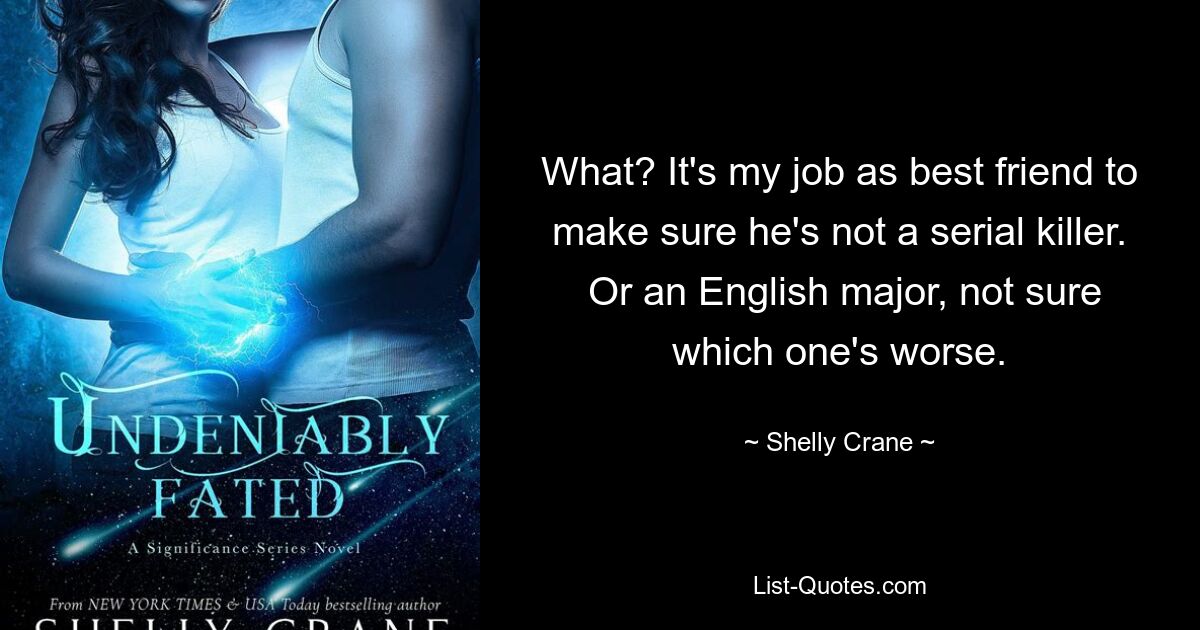 What? It's my job as best friend to make sure he's not a serial killer.  Or an English major, not sure which one's worse. — © Shelly Crane