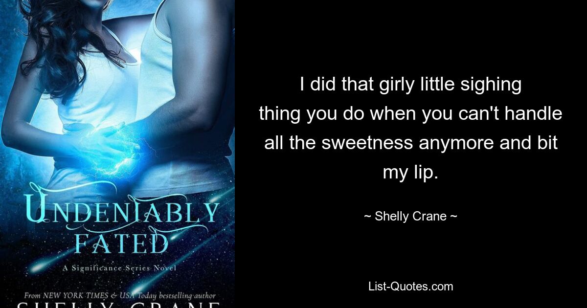 I did that girly little sighing thing you do when you can't handle all the sweetness anymore and bit my lip. — © Shelly Crane