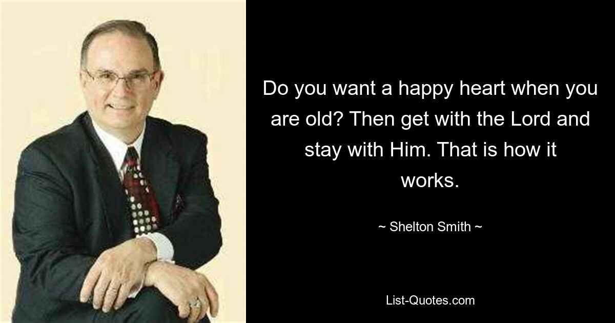 Do you want a happy heart when you are old? Then get with the Lord and stay with Him. That is how it works. — © Shelton Smith