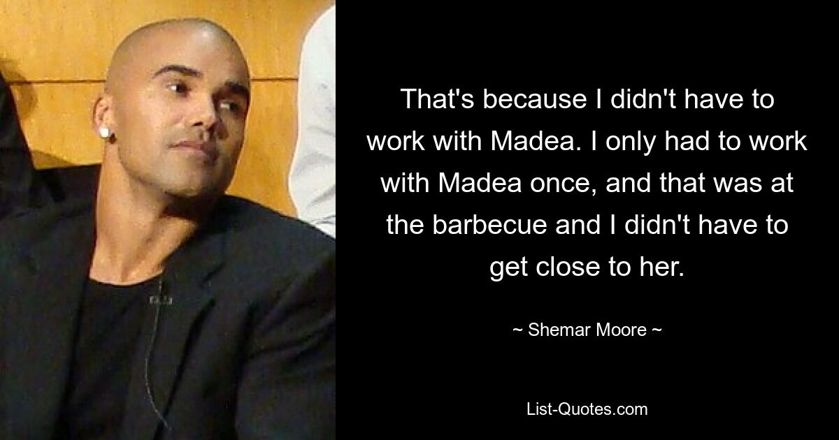 That's because I didn't have to work with Madea. I only had to work with Madea once, and that was at the barbecue and I didn't have to get close to her. — © Shemar Moore