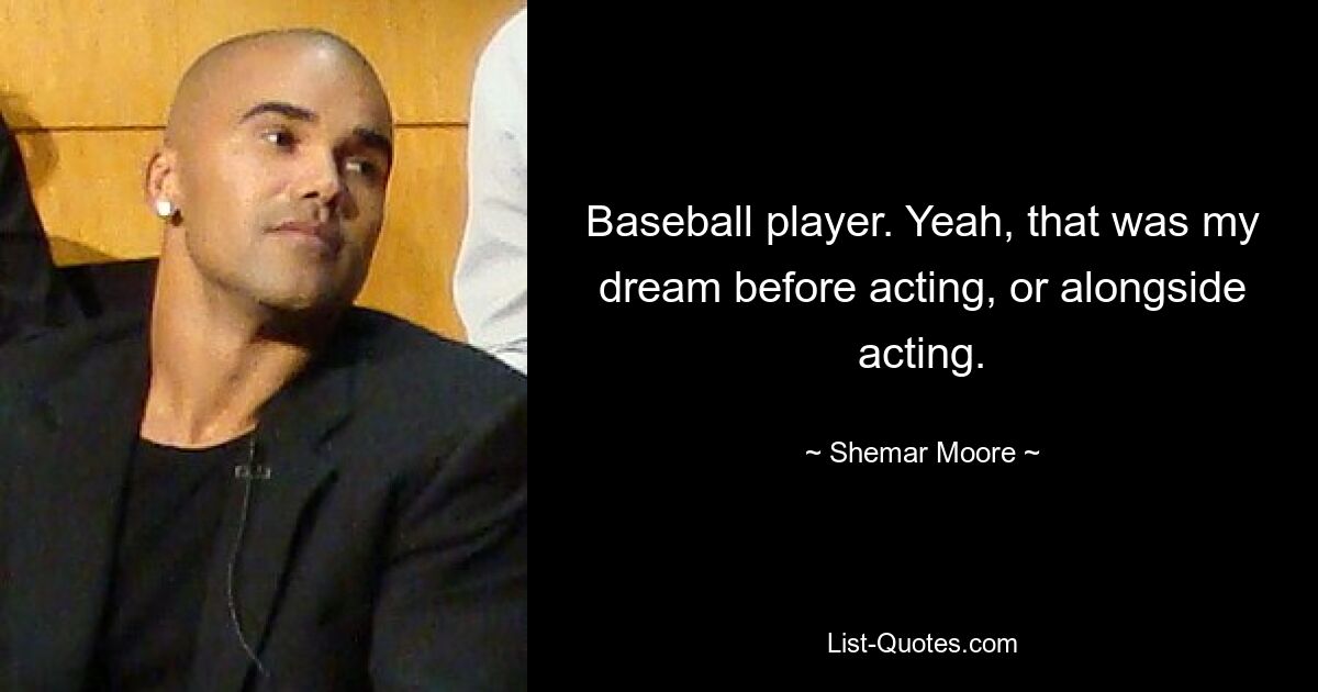 Baseball player. Yeah, that was my dream before acting, or alongside acting. — © Shemar Moore